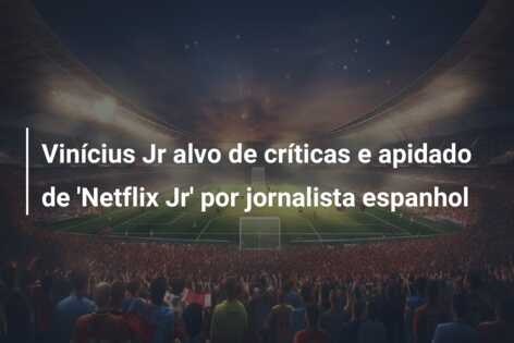 Vinícius Jr alvo de críticas e apidado de ‘Netflix Jr’ por jornalista espanhol