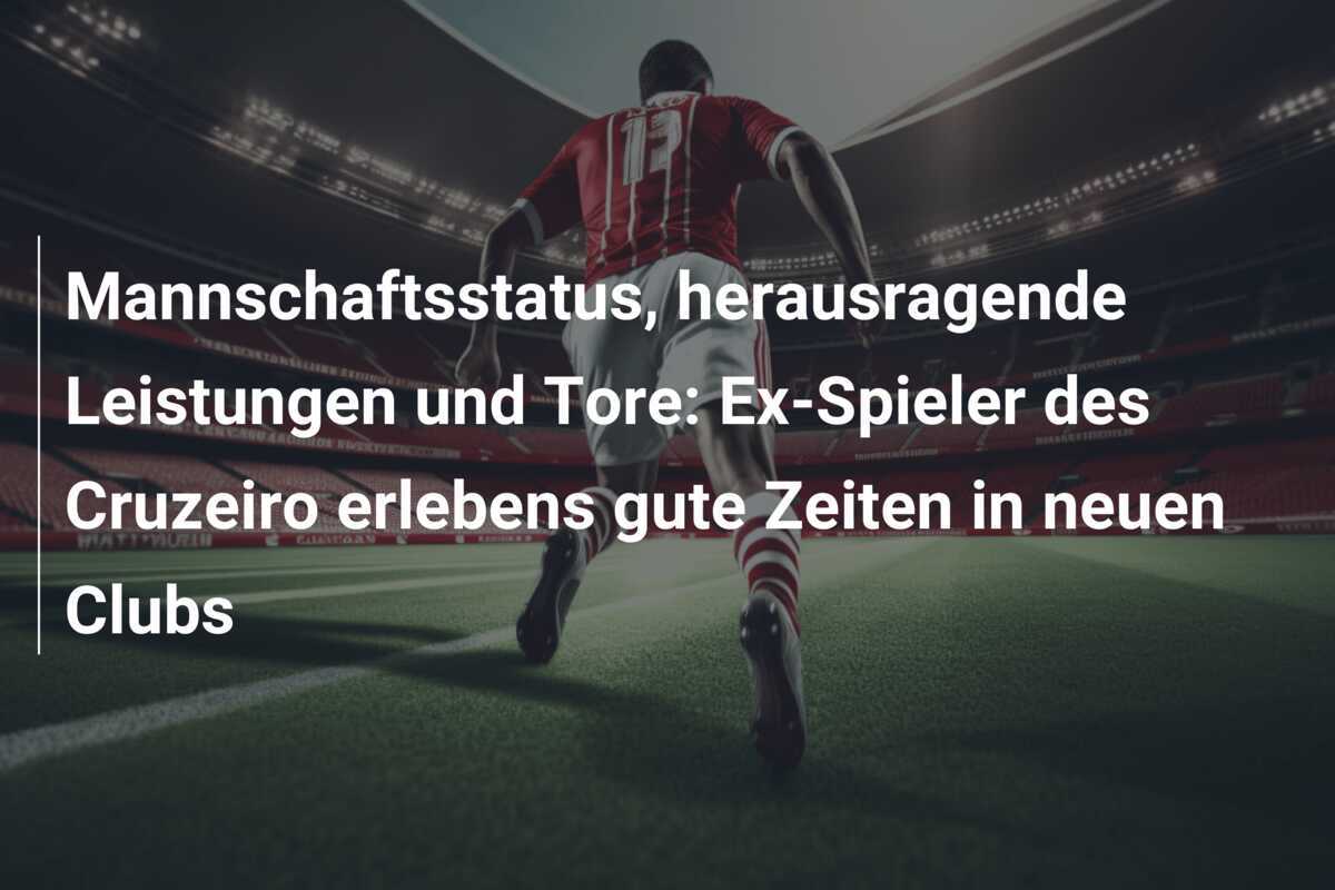 Mannschaftsstatus, herausragende Leistungen und Tore: Ex-Spieler des Cruzeiro erlebens gute Zeiten in neuen Clubs