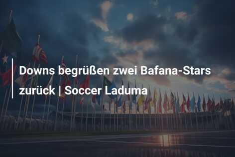 Downs begrüßen zwei Bafana-Stars zurück | Soccer Laduma