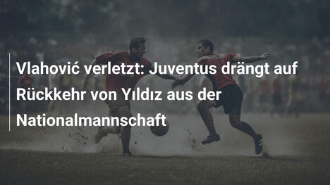 Vlahović verletzt: Juventus drängt auf Rückkehr von Yıldız aus der Nationalmannschaft