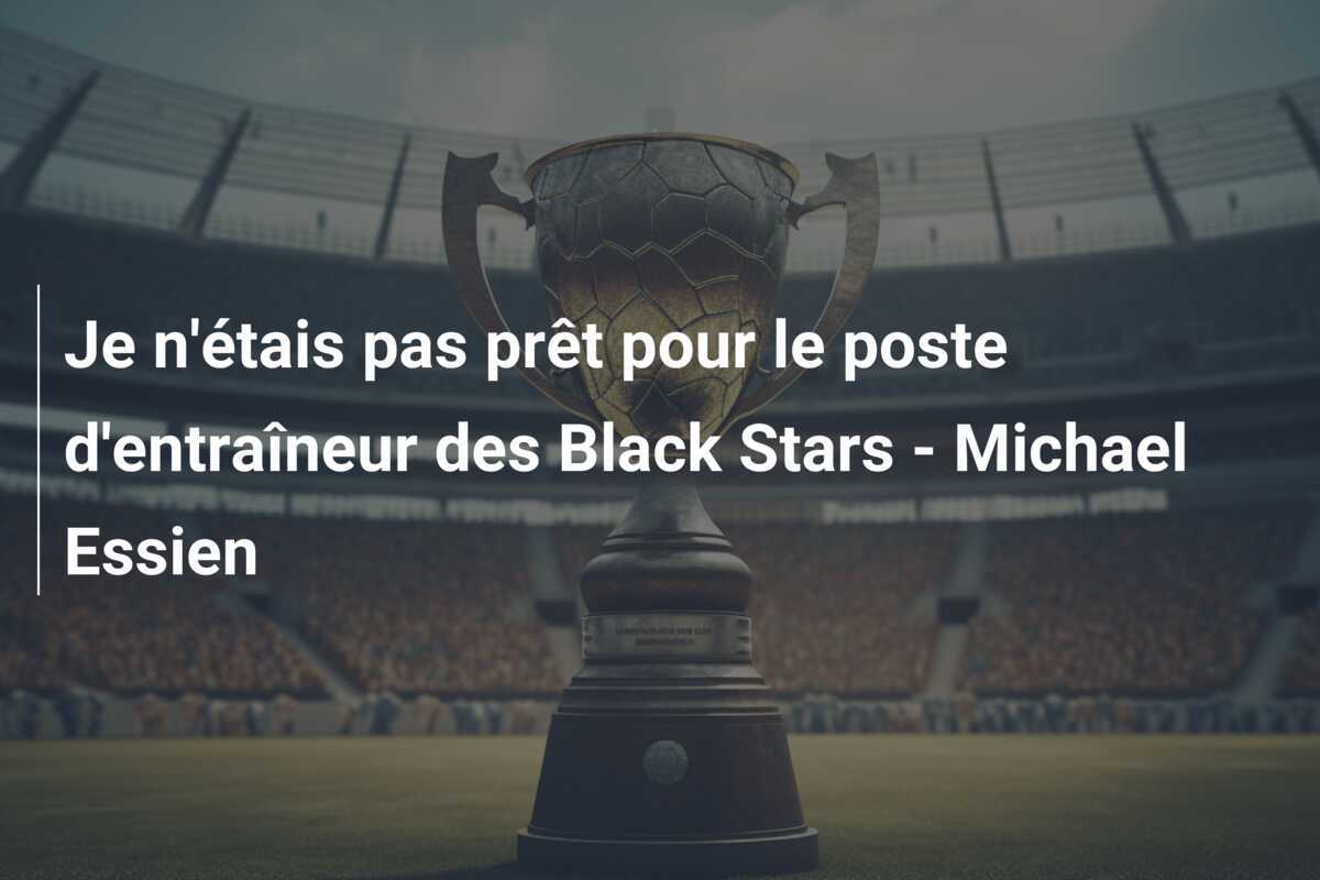 Je n'étais pas prêt pour le poste d'entraîneur des Black Stars - Michael Essien