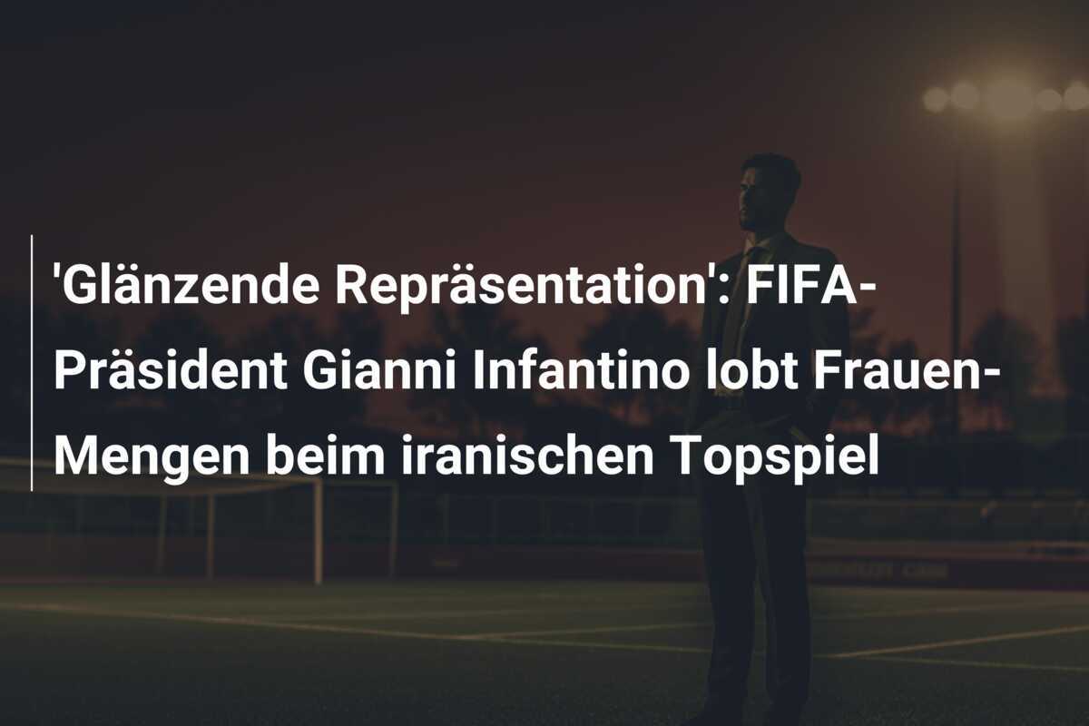 'Glänzende Repräsentation': FIFA-Präsident Gianni Infantino lobt Frauen-Mengen beim iranischen Topspiel
