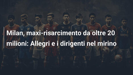 Milan, maxi-risarcimento da oltre 20 milioni: Allegri e i dirigenti nel mirino