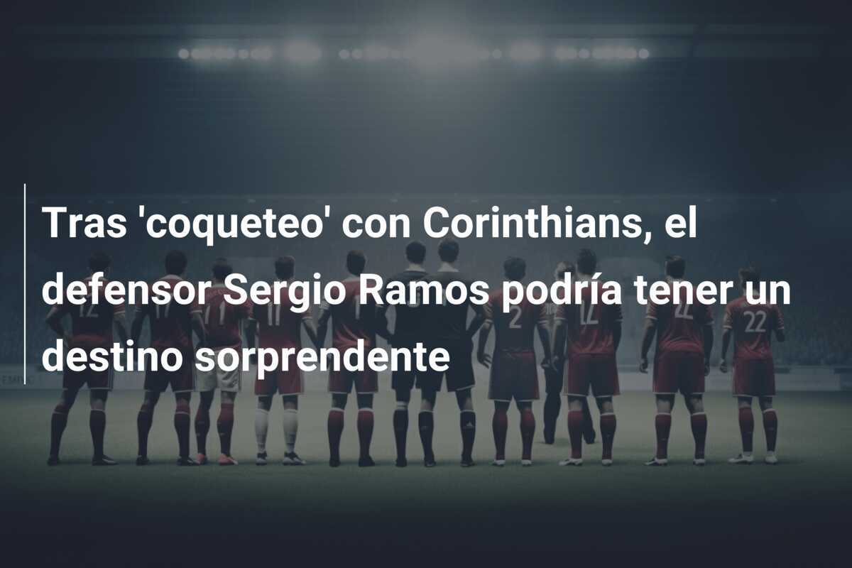 Tras 'coqueteo' con Corinthians, el defensor Sergio Ramos podría tener un destino sorprendente