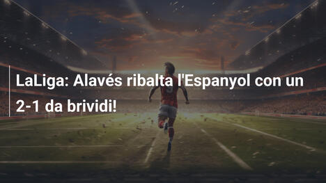 LaLiga: Alavés ribalta l'Espanyol con un 2-1 da brividi!