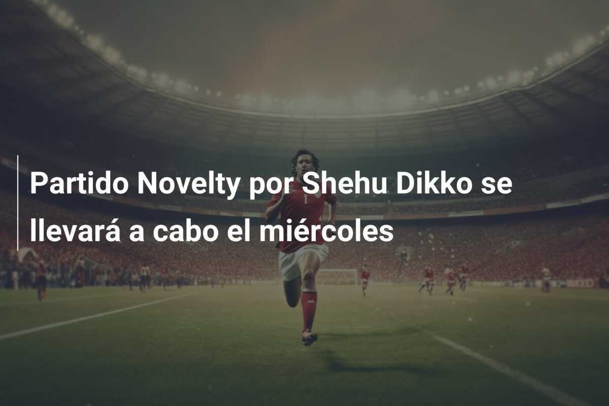 Partido Novelty por Shehu Dikko se llevará a cabo el miércoles