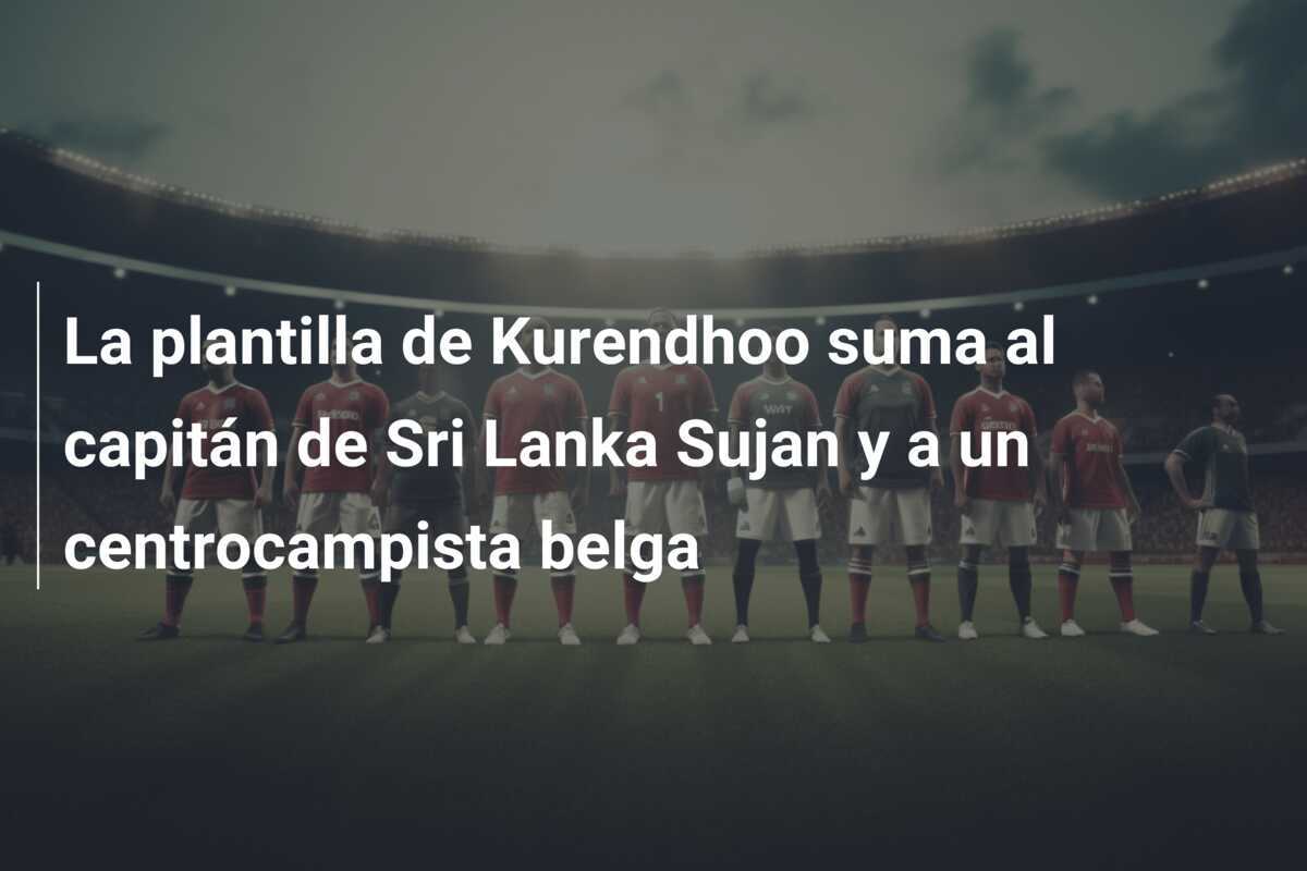 La plantilla de Kurendhoo suma al capitán de Sri Lanka Sujan y a un centrocampista belga