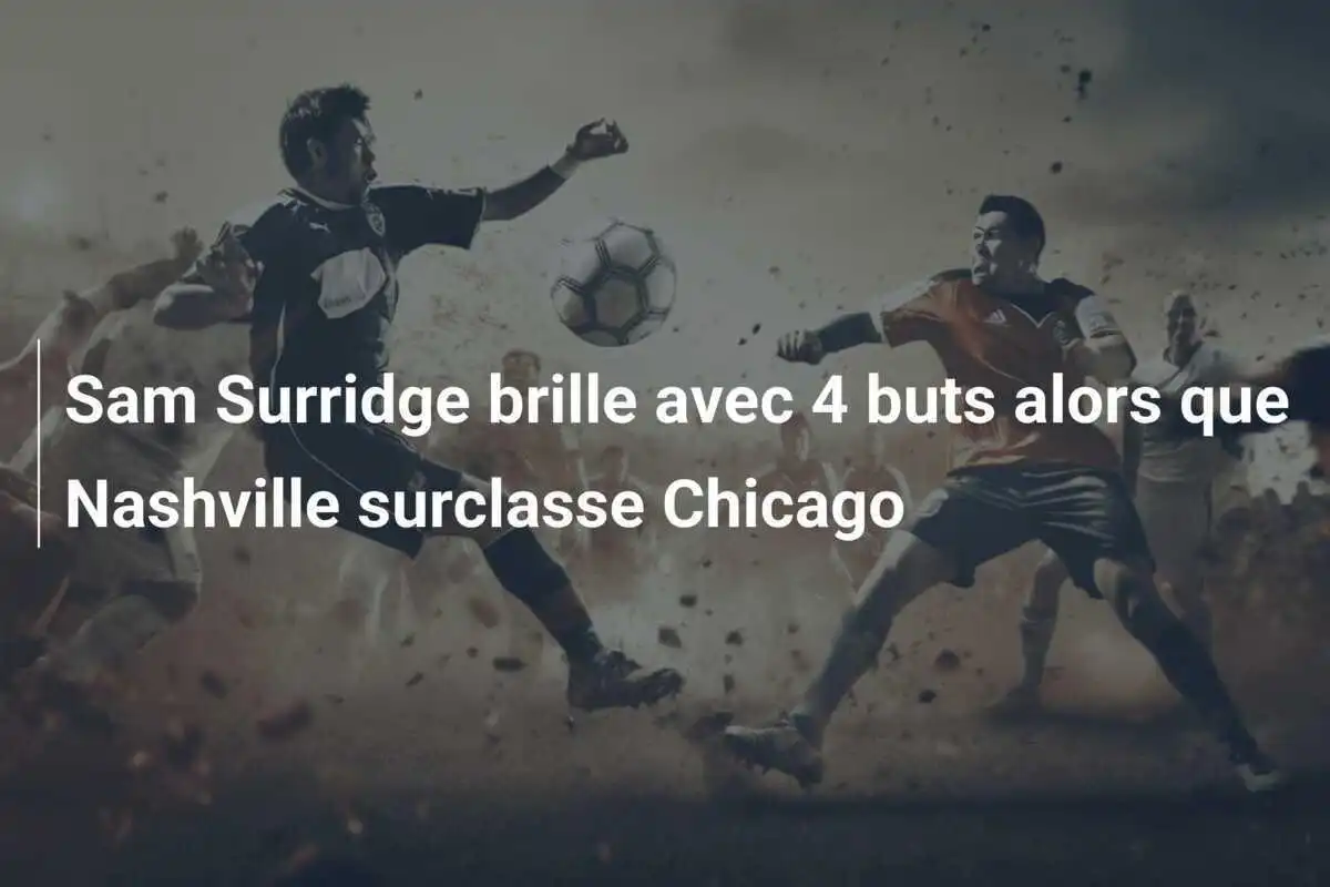 Sam Surridge brille avec 4 buts alors que Nashville surclasse Chicago