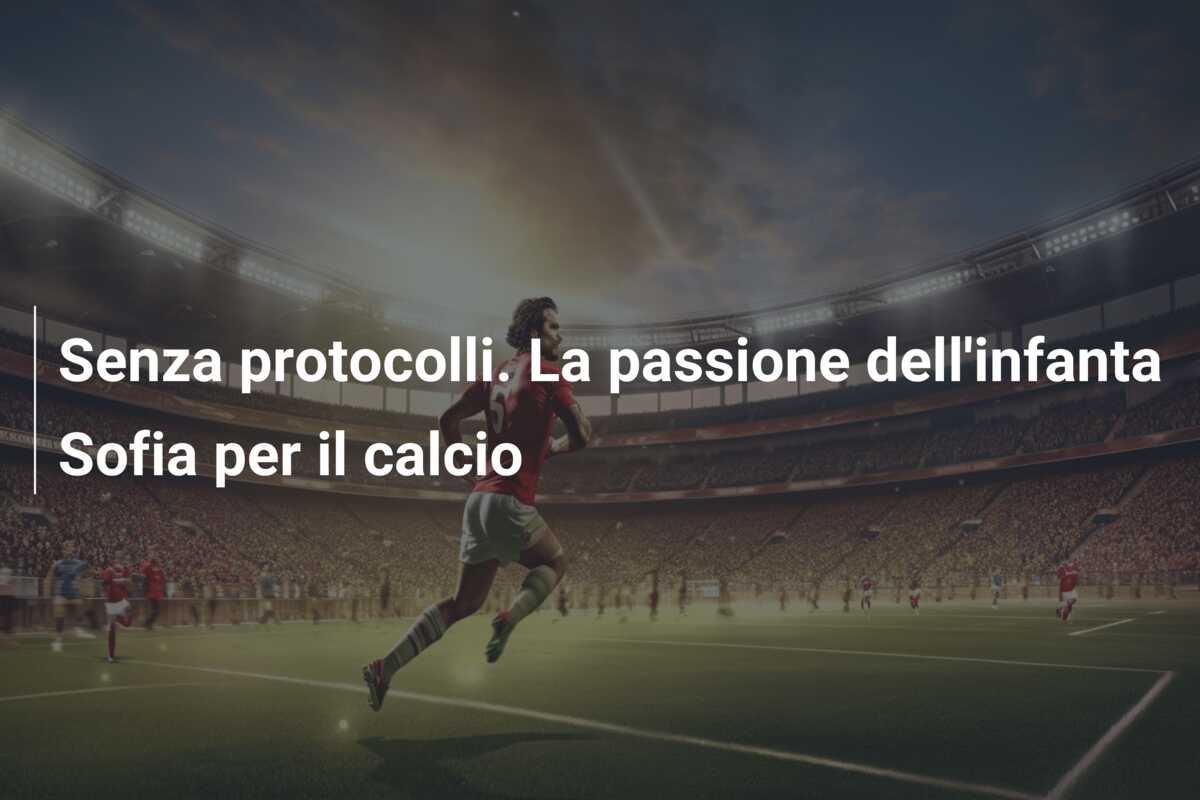 Senza protocolli. La passione dell’infanta Sofia per il calcio