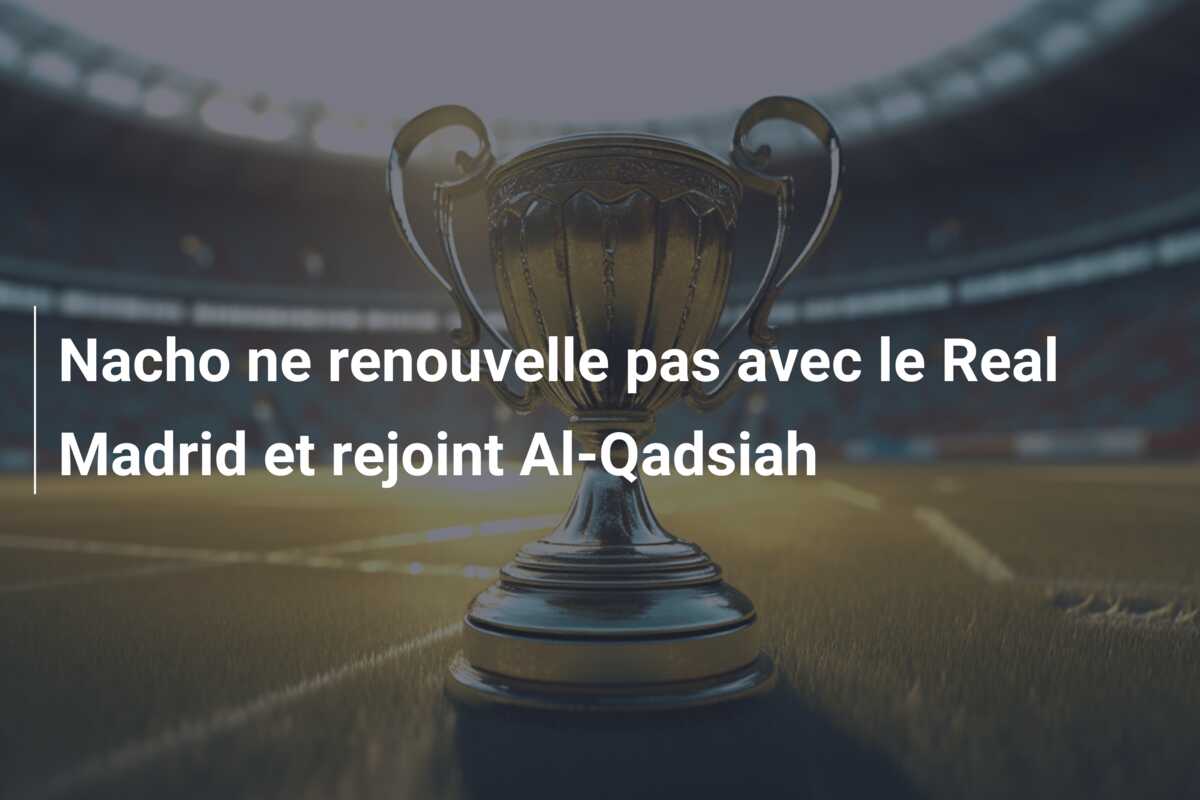 Nacho ne renouvelle pas avec le Real Madrid et rejoint Al-Qadsiah