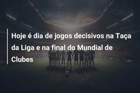 Hoje é dia de jogos decisivos na Taça da Liga e na final do Mundial de Clubes