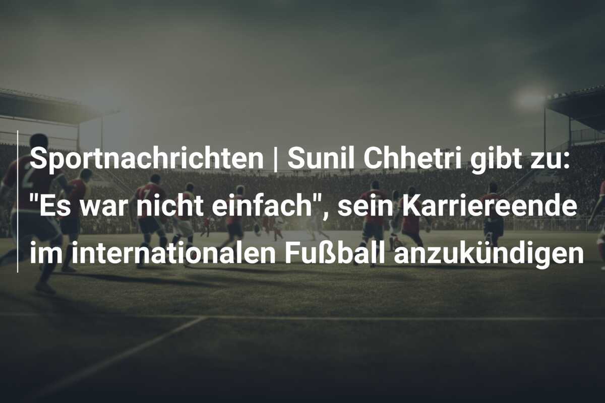 Sportnachrichten | Sunil Chhetri gibt zu: "Es war nicht einfach", sein Karriereende im internationalen Fußball anzukündigen