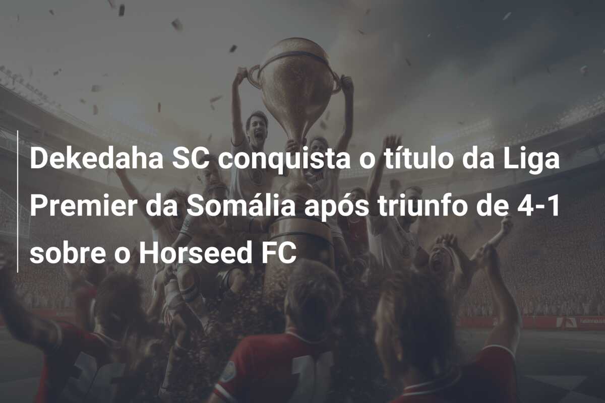 Dekedaha SC conquista o título da Liga Premier da Somália após triunfo de 4-1 sobre o Horseed FC