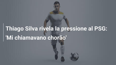 Thiago Silva rivela la pressione al PSG: 'Mi chiamavano chorão'
