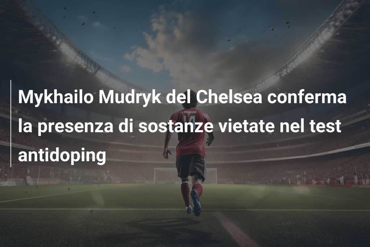 Mykhailo Mudryk del Chelsea conferma la presenza di sostanze vietate nel test antidoping