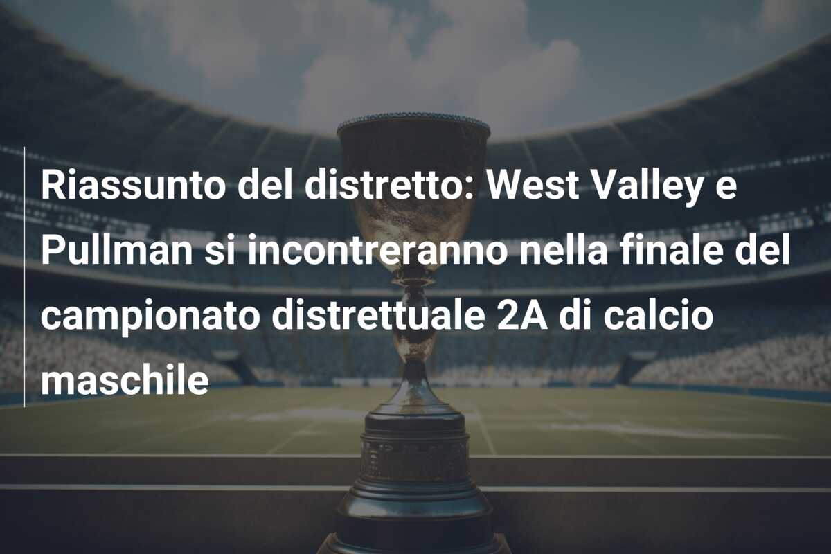 Riassunto del distretto: West Valley e Pullman si incontreranno nella finale del campionato distrettuale 2A di calcio maschile