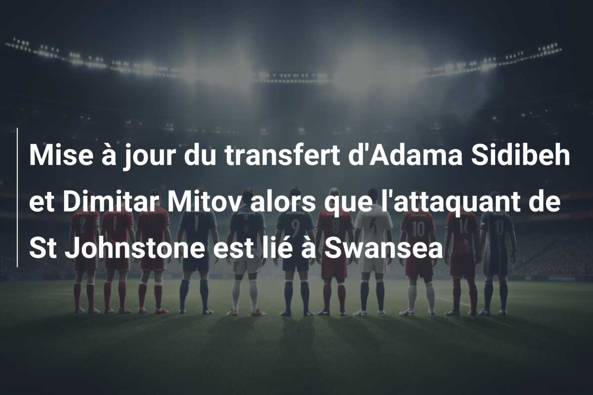 Mise à jour du transfert d’Adama Sidibeh et Dimitar Mitov alors que l’attaquant de St Johnstone est lié à Swansea