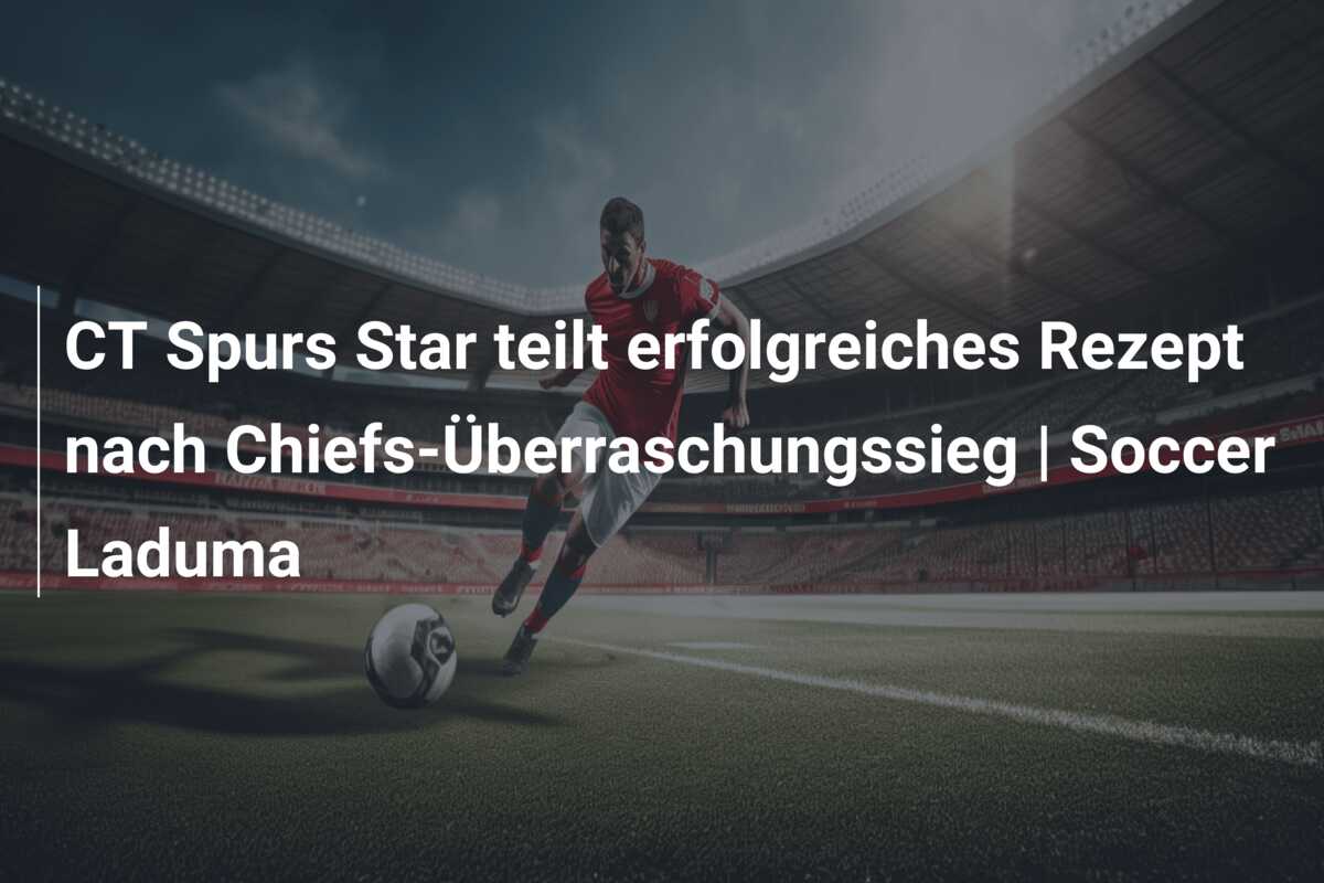 CT Spurs Star teilt erfolgreiches Rezept nach Chiefs-Überraschungssieg | Soccer Laduma