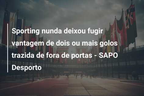 Sporting nunda deixou fugir vantagem de dois ou mais golos trazida de fora de portas – SAPO Desporto