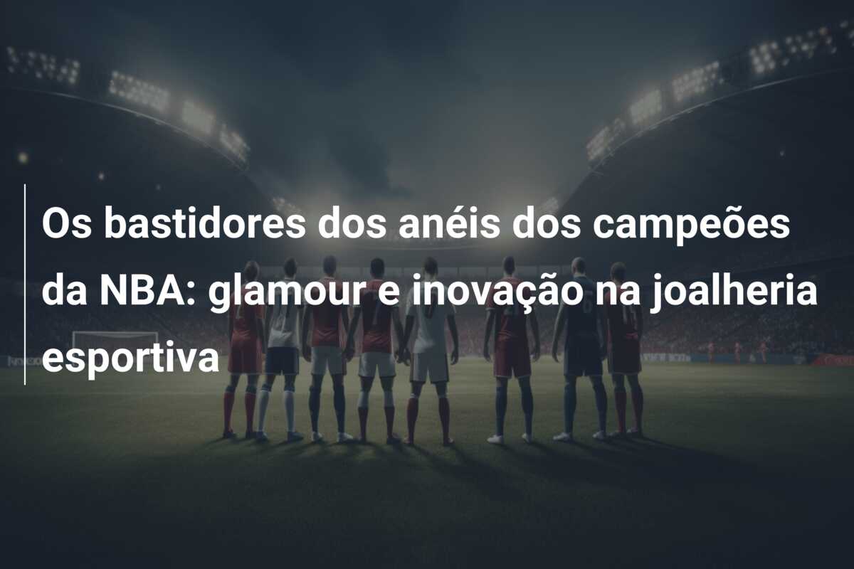 Os bastidores dos anéis dos campeões da NBA: glamour e inovação na joalheria esportiva