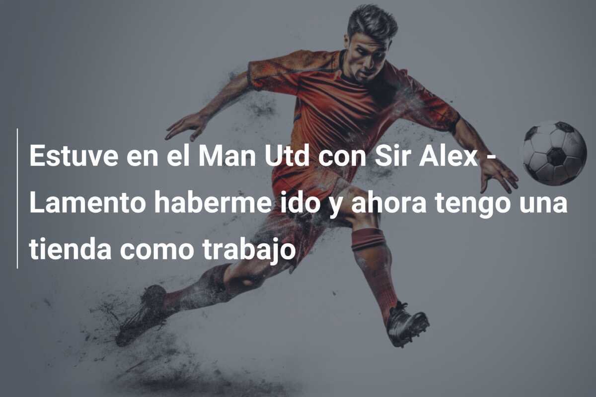 Estuve en el Man Utd con Sir Alex - Lamento haberme ido y ahora tengo una tienda como trabajo