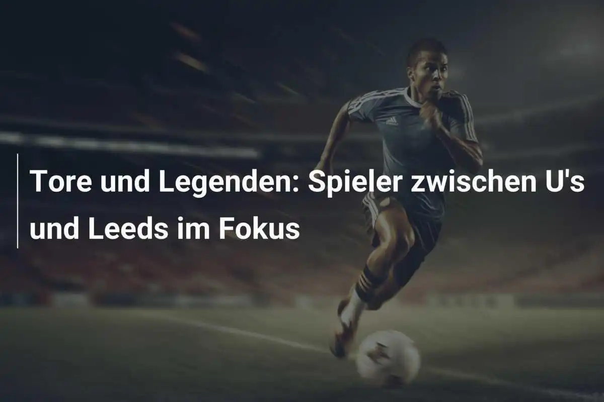 Tore und Legenden: Spieler zwischen U's und Leeds im Fokus