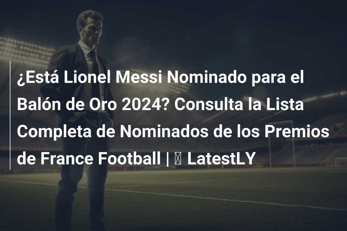 ¿Está Lionel Messi Nominado para el Balón de Oro 2024? Consulta la Lista Completa de Nominados de los Premios de France Football | ⚽ LatestLY