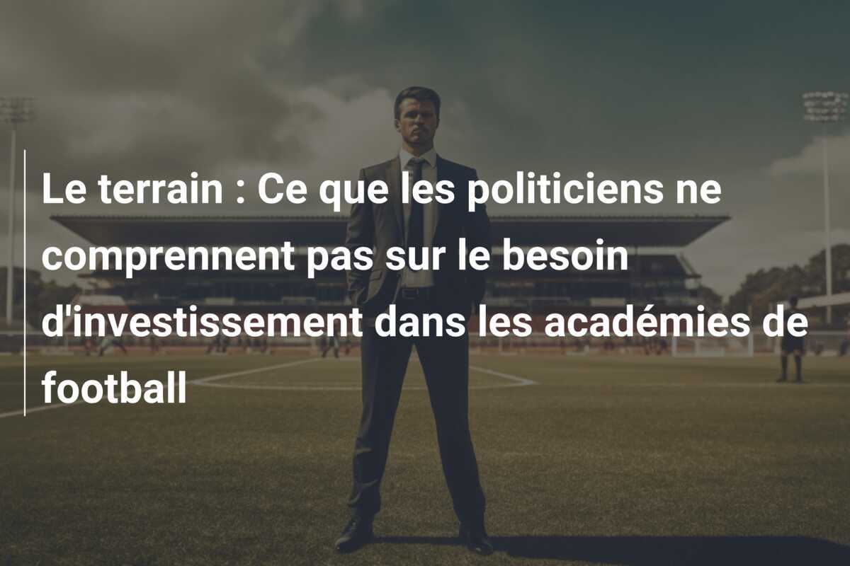 Le terrain : Ce que les politiciens ne comprennent pas sur le besoin d'investissement dans les académies de football