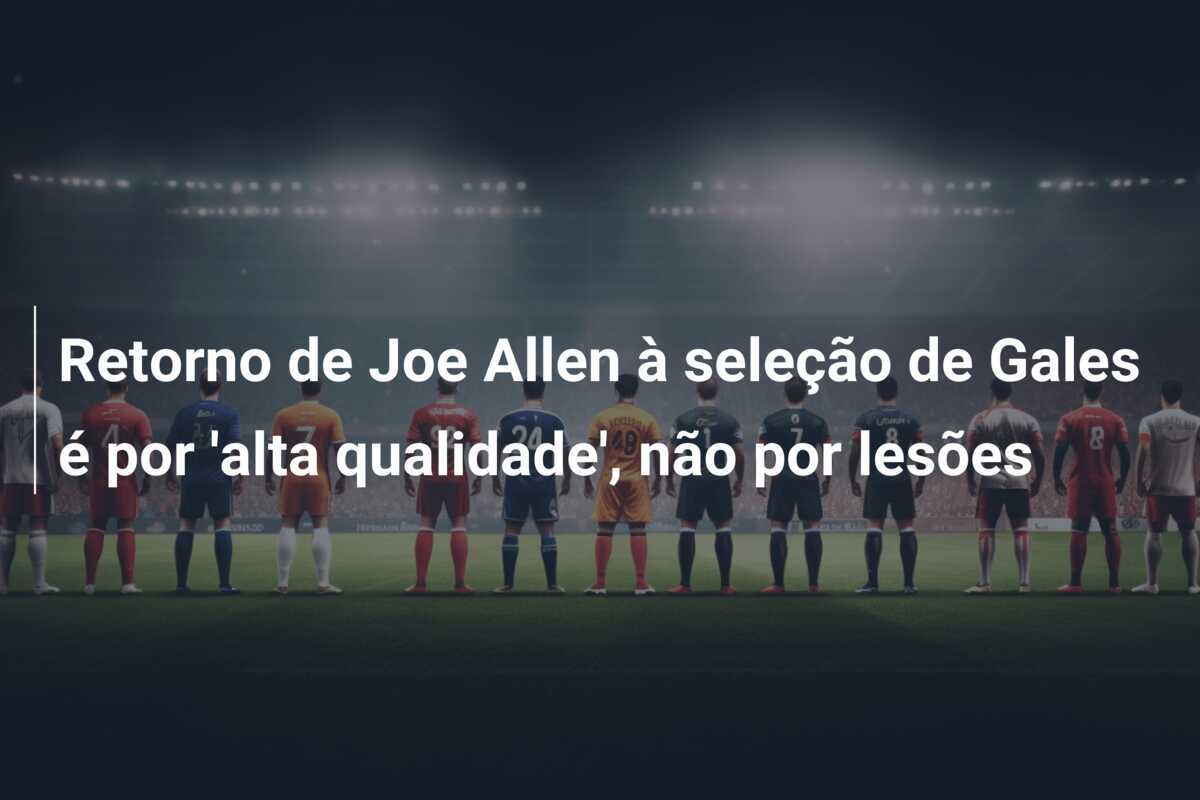 Retorno de Joe Allen à seleção de Gales é por 'alta qualidade', não por lesões