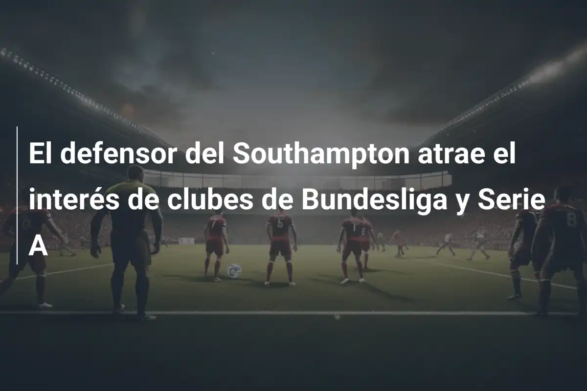 El defensor del Southampton atrae el interés de clubes de Bundesliga y Serie A