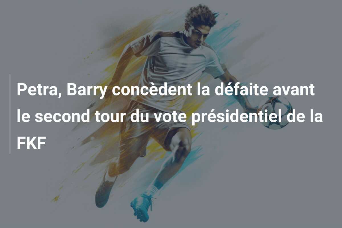 Petra, Barry concèdent la défaite avant le second tour du vote présidentiel de la FKF