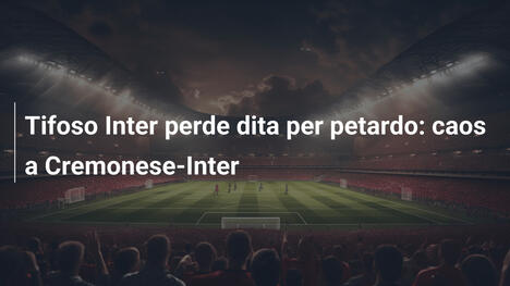 Tifoso Inter perde dita per petardo: caos a Cremonese-Inter