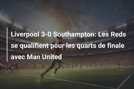 Liverpool 3-0 Southampton: Les Reds se qualifient pour les quarts de finale avec Man United