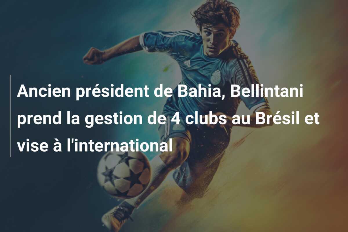 Ancien président de Bahia, Bellintani prend la gestion de 4 clubs au Brésil et vise à l'international