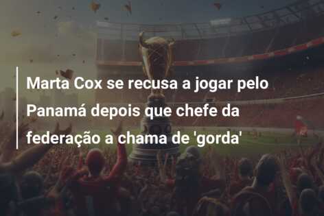 Marta Cox se recusa a jogar pelo Panamá depois que chefe da federação a chama de ‘gorda’