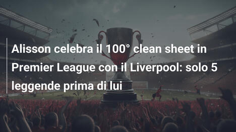 Alisson celebra il 100° clean sheet in Premier League con il Liverpool: solo 5 leggende prima di lui