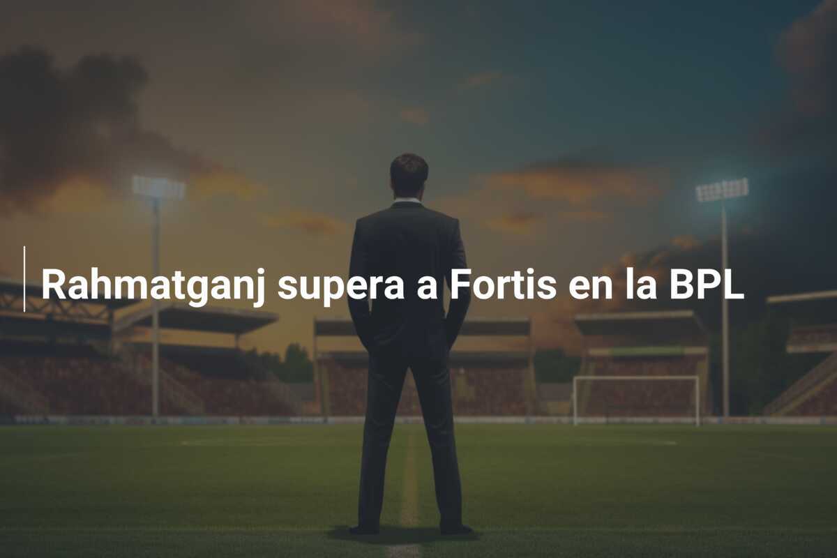 Rahmatganj supera a Fortis en la BPL