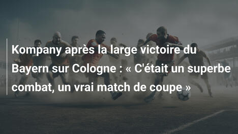 Kompany après la large victoire du Bayern sur Cologne : « C'était un superbe combat, un vrai match de coupe »