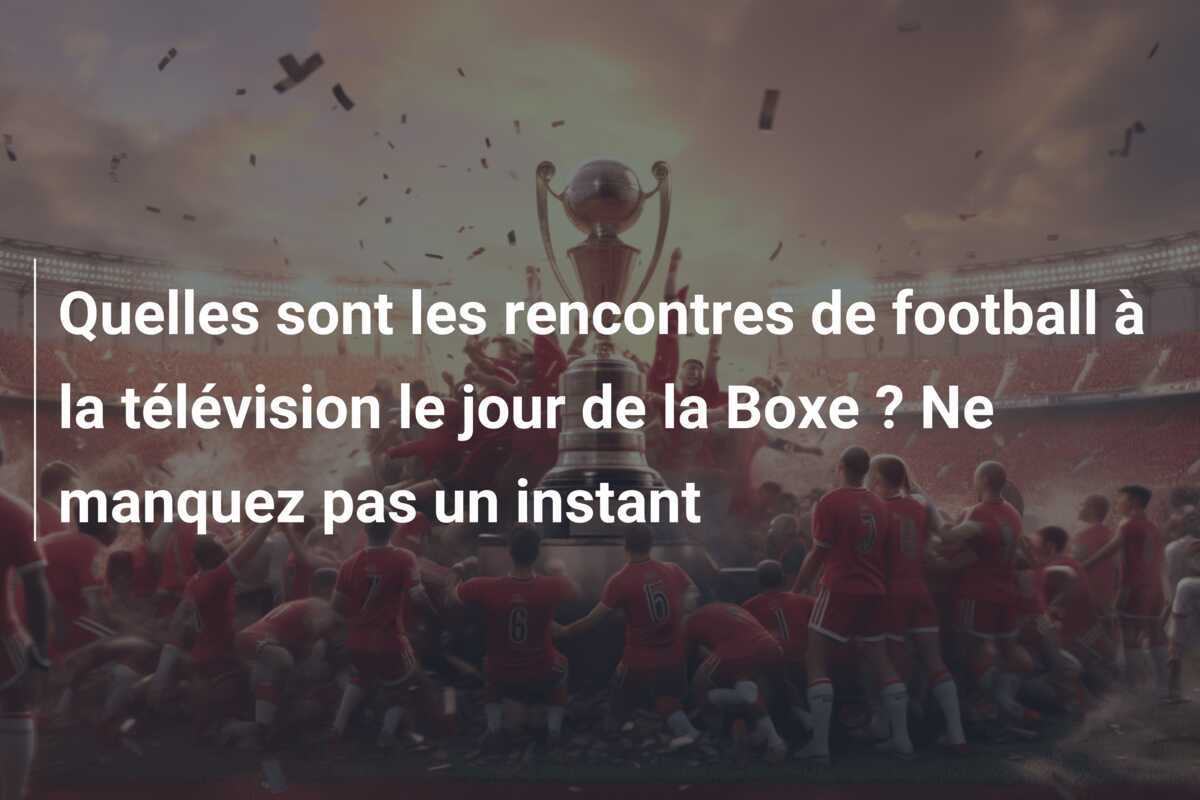 Quelles sont les rencontres de football à la télévision le jour de la Boxe ? Ne manquez pas un instant