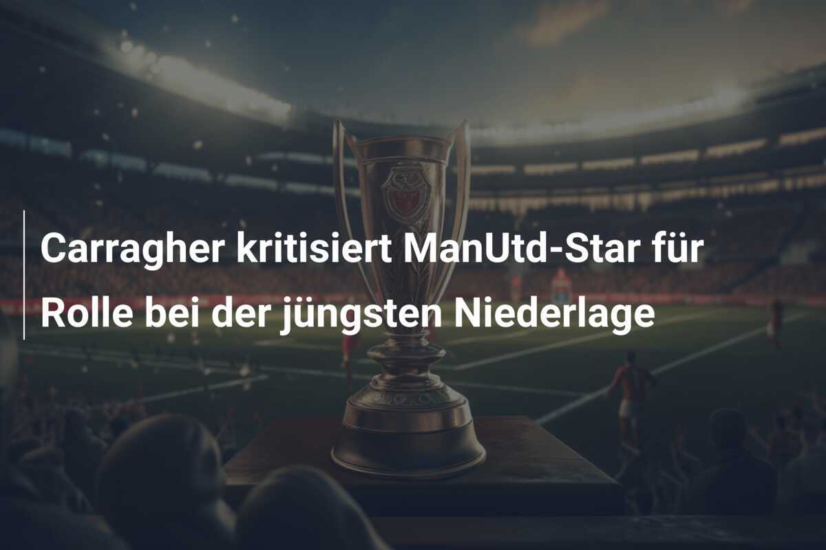 Carragher kritisiert ManUtd-Star für Rolle bei der jüngsten Niederlage