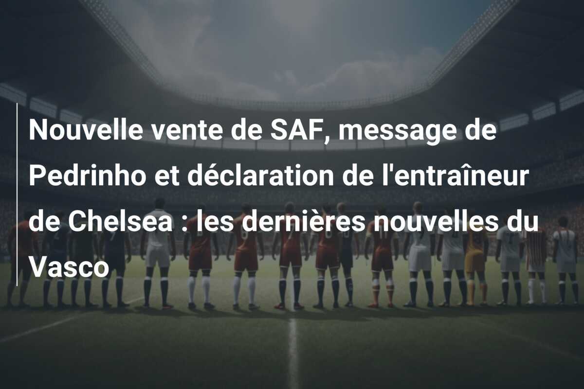Nouvelle vente de SAF, message de Pedrinho et déclaration de l'entraîneur de Chelsea : les dernières nouvelles du Vasco