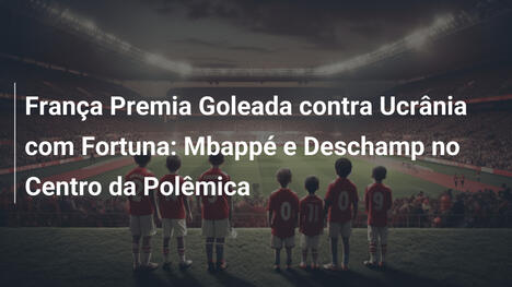 França Premia Goleada contra Ucrânia com Fortuna: Mbappé e Deschamp no Centro da Polêmica