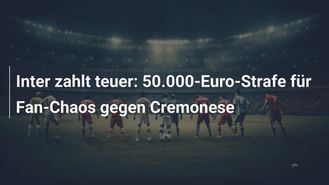 Inter zahlt teuer: 50.000-Euro-Strafe für Fan-Chaos gegen Cremonese