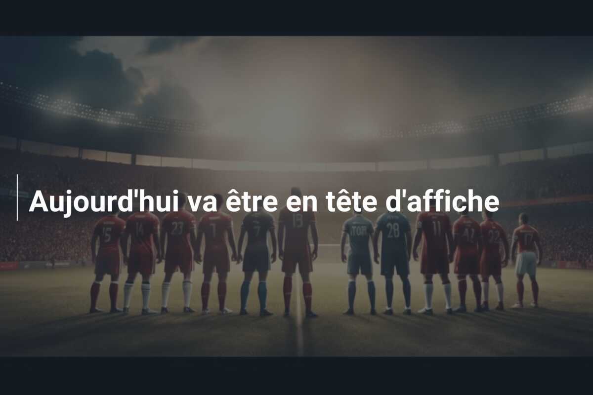Aujourd'hui va être en tête d'affiche