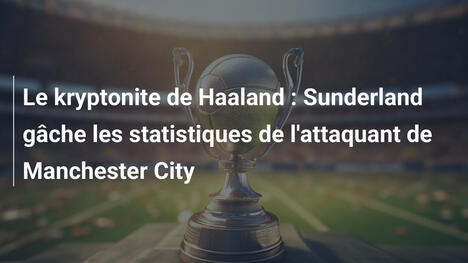 Le kryptonite de Haaland : Sunderland gâche les statistiques de l'attaquant de Manchester City