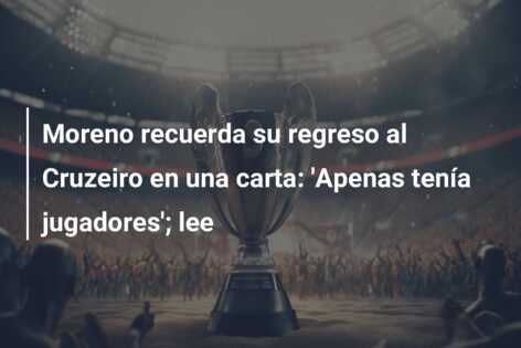 Moreno recuerda su regreso al Cruzeiro en una carta: ‘Apenas tenía jugadores’; lee