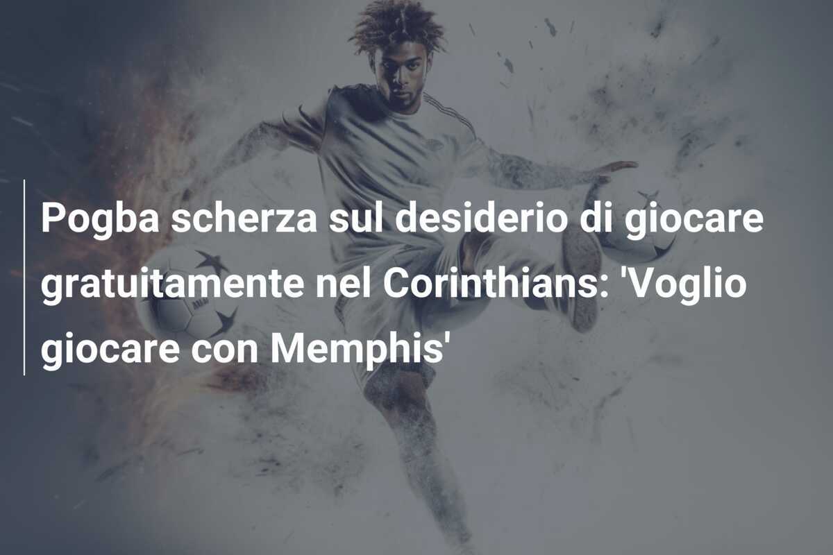 Pogba scherza sul desiderio di giocare gratuitamente nel Corinthians: 'Voglio giocare con Memphis'