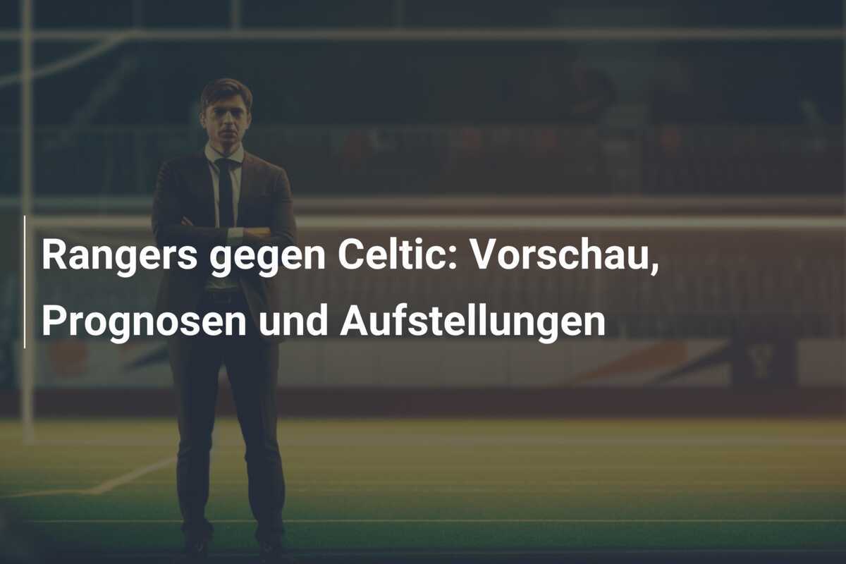 Rangers gegen Celtic: Vorschau, Prognosen und Aufstellungen