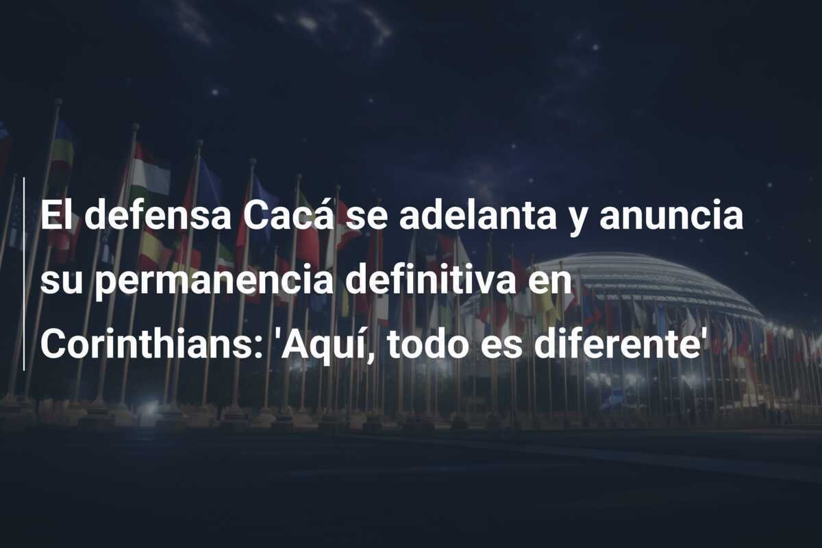 El defensa Cacá se adelanta y anuncia su permanencia definitiva en Corinthians: 'Aquí, todo es diferente'