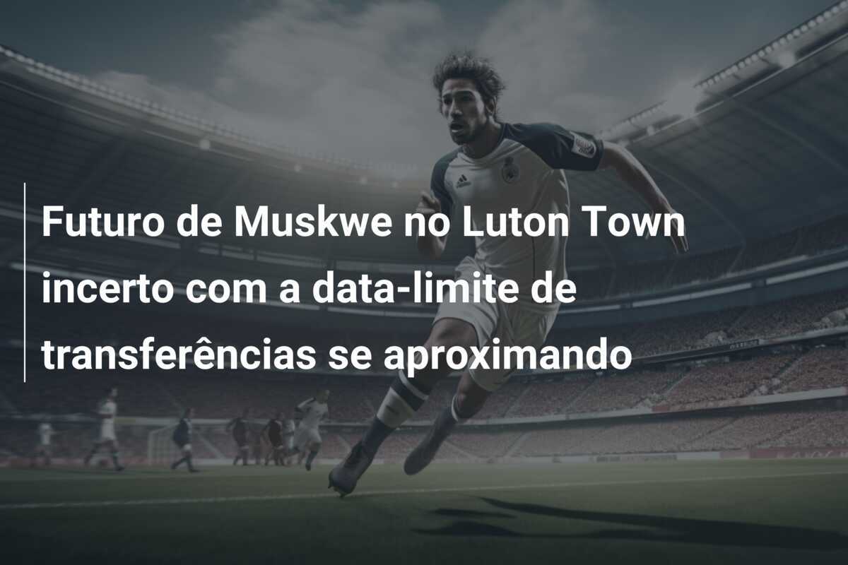 Futuro de Muskwe no Luton Town incerto com a data-limite de transferências se aproximando